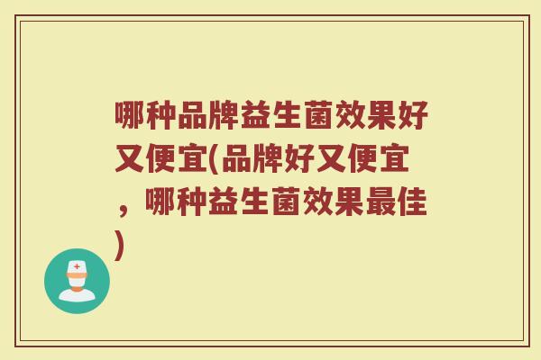 哪种品牌益生菌效果好又便宜(品牌好又便宜，哪种益生菌效果最佳)