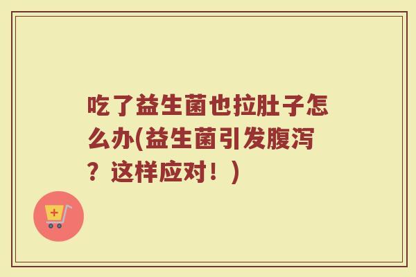 吃了益生菌也拉肚子怎么办(益生菌引发腹泻？这样应对！)
