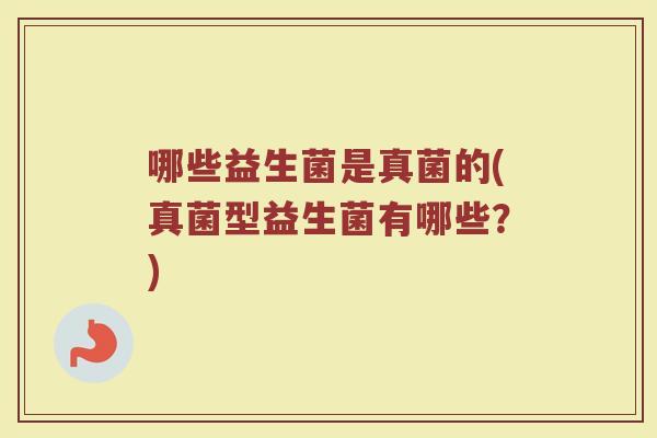 哪些益生菌是真菌的(真菌型益生菌有哪些？)
