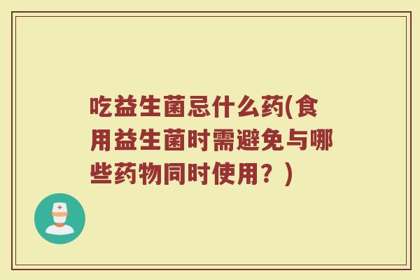 吃益生菌忌什么药(食用益生菌时需避免与哪些药物同时使用？)