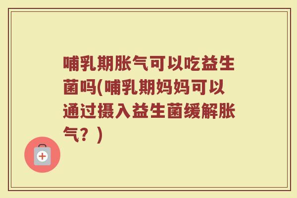 哺乳期胀气可以吃益生菌吗(哺乳期妈妈可以通过摄入益生菌缓解胀气？)