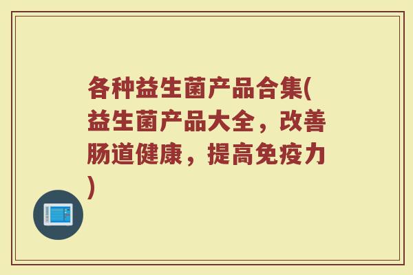 各种益生菌产品合集(益生菌产品大全,改善肠道健康,提高力) 各种益生菌产品合集(益生菌产品大全,改善肠道健康,提高力)