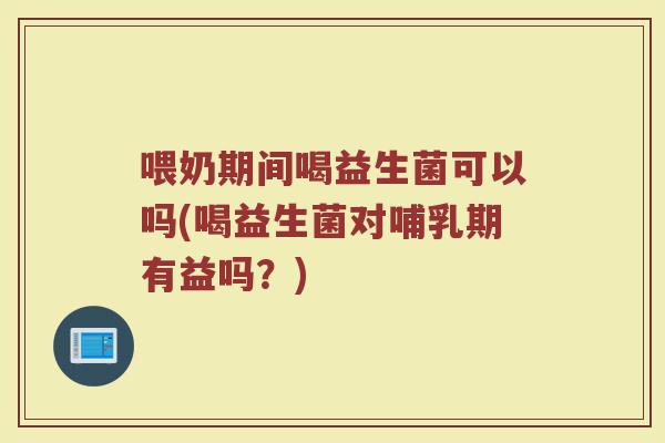 喂奶期间喝益生菌可以吗(喝益生菌对哺乳期有益吗？)
