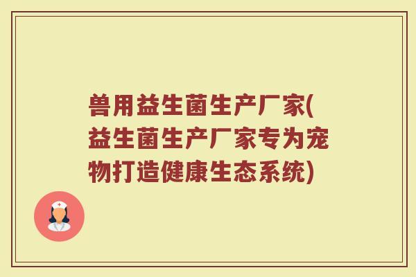兽用益生菌生产厂家(益生菌生产厂家专为宠物打造健康生态系统)