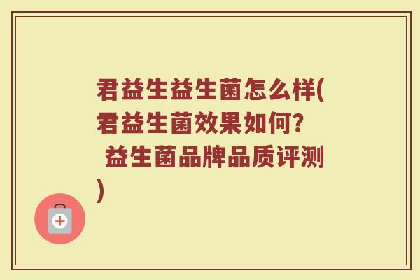 君益生益生菌怎么样(君益生菌效果如何？  益生菌品牌品质评测)