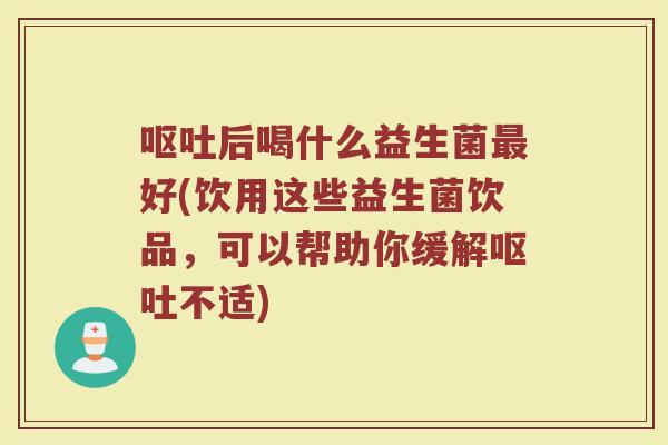 呕吐后喝什么益生菌最好(饮用这些益生菌饮品，可以帮助你缓解呕吐不适)