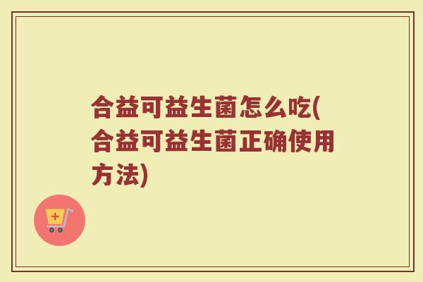 合益可益生菌怎么吃(合益可益生菌正确使用方法)