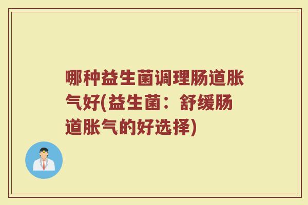 哪种益生菌调理肠道胀气好(益生菌：舒缓肠道胀气的好选择)