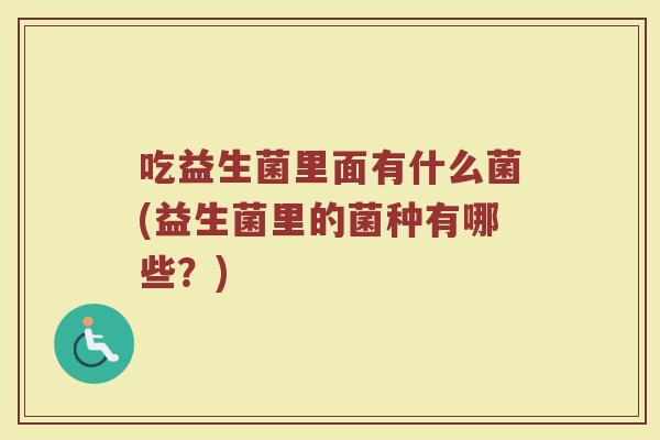 吃益生菌里面有什么菌(益生菌里的菌种有哪些？)