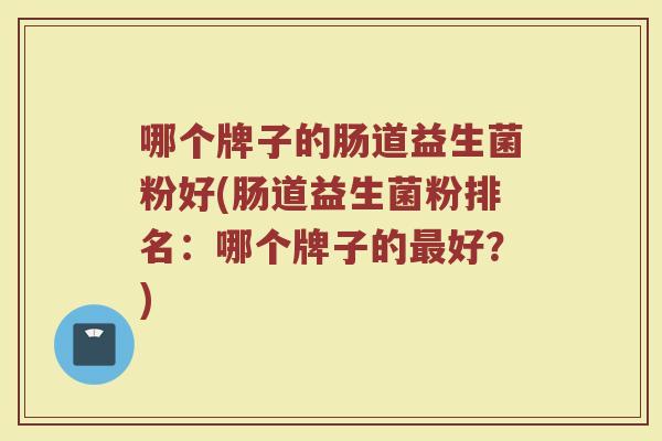 哪个牌子的肠道益生菌粉好(肠道益生菌粉排名:哪个牌子的最好?)