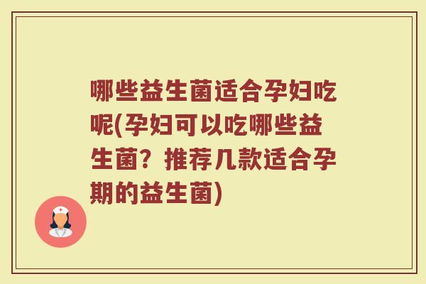 哪些益生菌适合孕妇吃呢(孕妇可以吃哪些益生菌？推荐几款适合孕期的益生菌)
