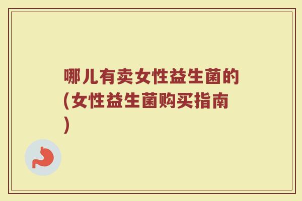 哪儿有卖女性益生菌的(女性益生菌购买指南)