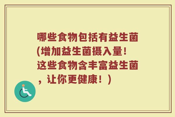 哪些食物包括有益生菌(增加益生菌摄入量！这些食物含丰富益生菌，让你更健康！)
