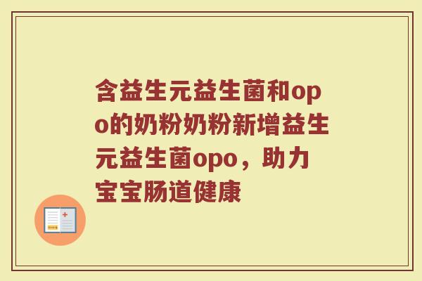 含益生元益生菌和opo的奶粉奶粉新增益生元益生菌opo，助力宝宝肠道健康