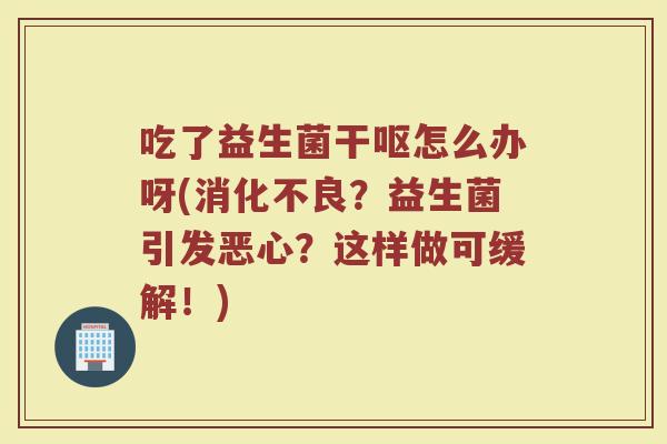 吃了益生菌干呕怎么办呀(消化不良?益生菌引发恶心?这样做可缓解!)