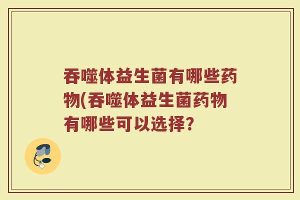 吞噬体益生菌有哪些药物(吞噬体益生菌药物有哪些可以选择？