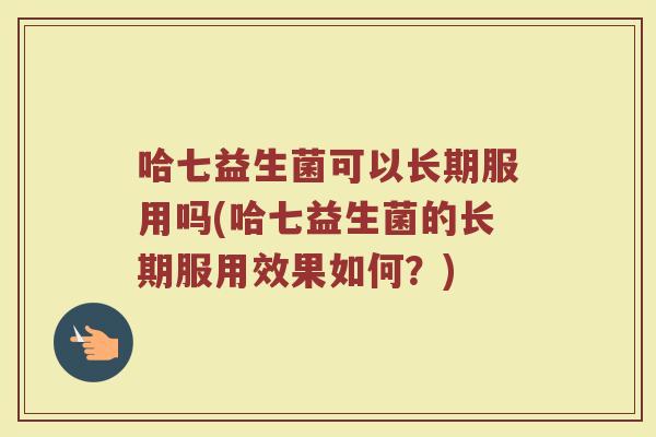 哈七益生菌可以长期服用吗(哈七益生菌的长期服用效果如何?)