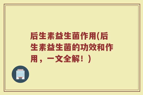 后生素益生菌作用(后生素益生菌的功效和作用,一文全解!)