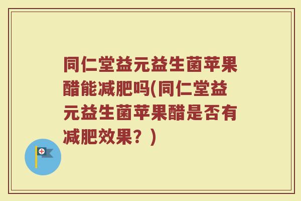 同仁堂益元益生菌苹果醋能减肥吗(同仁堂益元益生菌苹果醋是否有减肥效果?)