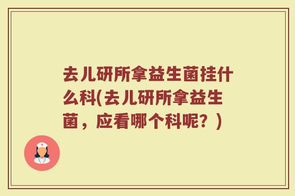 去儿研所拿益生菌挂什么科(去儿研所拿益生菌,应看哪个科呢?)