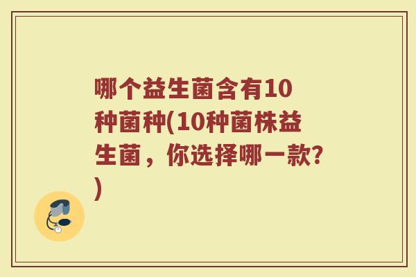 哪个益生菌含有10 种菌种(10种菌株益生菌,你选择哪一款?) 哪个益生菌含有10 种菌种(10种菌株益生菌,你选择哪一款?)