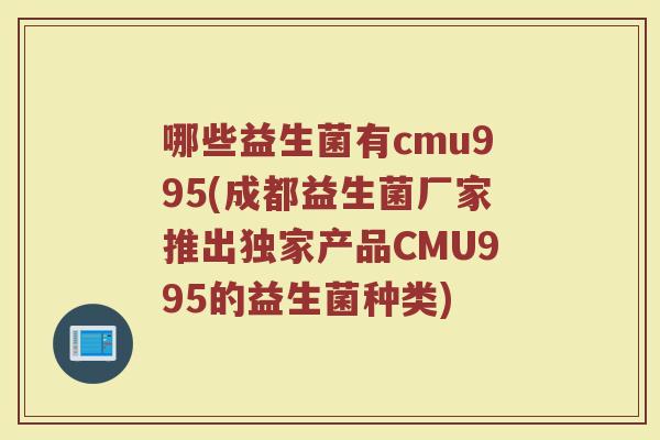 哪些益生菌有cmu995(成都益生菌厂家推出独家产品CMU995的益生菌种类)