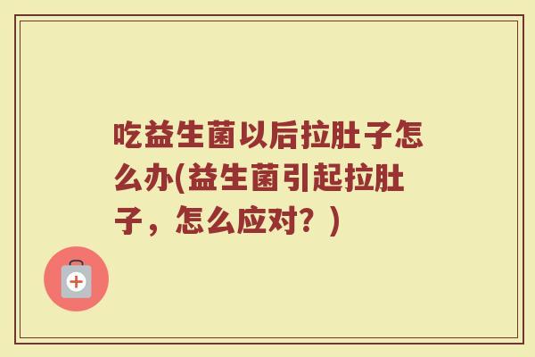吃益生菌以后拉肚子怎么办(益生菌引起拉肚子，怎么应对？)