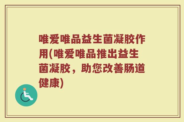 唯爱唯品益生菌凝胶作用(唯爱唯品推出益生菌凝胶,助您改善肠道健康)