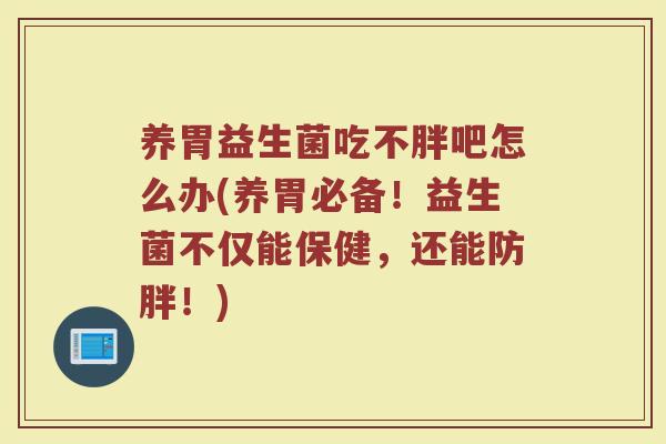 养胃益生菌吃不胖吧怎么办(养胃必备!益生菌不仅能保健,还能防胖!)