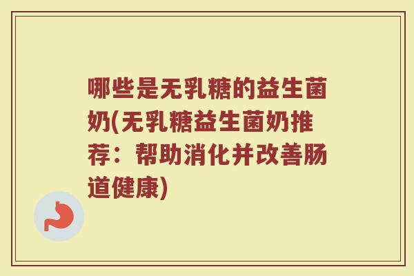 哪些是无乳糖的益生菌奶(无乳糖益生菌奶推荐:帮助消化并改善肠道健康)