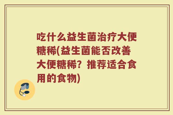 吃什么益生菌治疗大便糖稀(益生菌能否改善大便糖稀?推荐适合食用的食物)