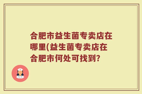 合肥市益生菌专卖店在哪里(益生菌专卖店在合肥市何处可找到?