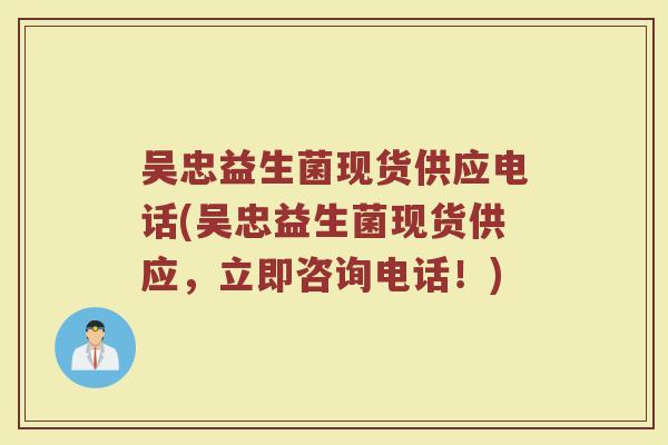 吴忠益生菌现货供应电话(吴忠益生菌现货供应，立即咨询电话！)