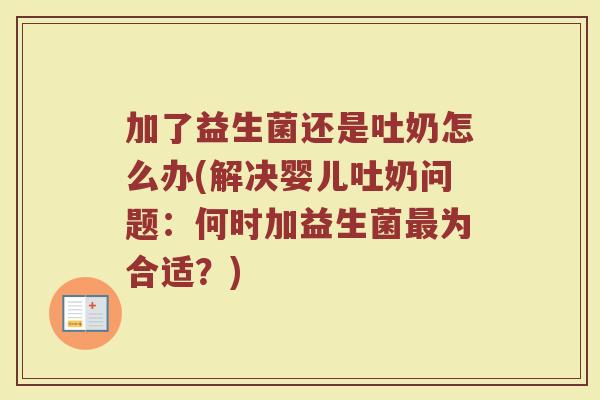 加了益生菌还是吐奶怎么办(解决婴儿吐奶问题:何时加益生菌最为合适?)