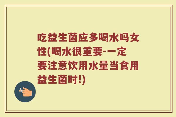 吃益生菌应多喝水吗女性(喝水很重要-一定要注意饮用水量当食用益生菌时!)