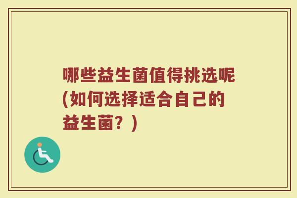 哪些益生菌值得挑选呢(如何选择适合自己的益生菌?)