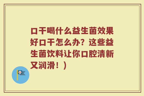 口干喝什么益生菌效果好口干怎么办？这些益生菌饮料让你口腔清新又润滑！)