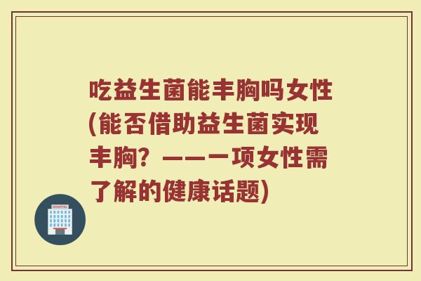 吃益生菌能丰胸吗女性(能否借助益生菌实现丰胸？——一项女性需了解的健康话题)