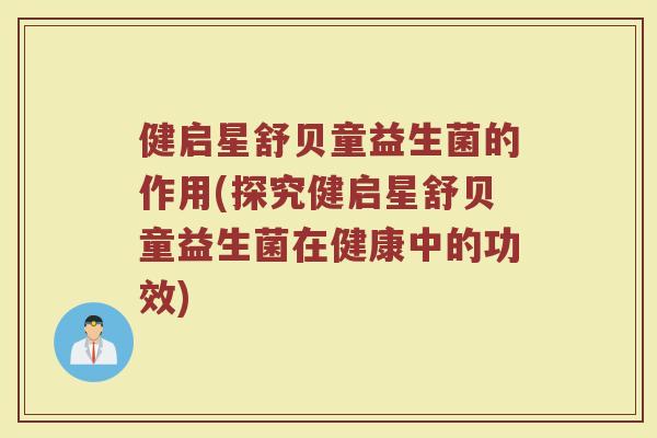 健启星舒贝童益生菌的作用(探究健启星舒贝童益生菌在健康中的功效)