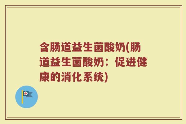 含肠道益生菌酸奶(肠道益生菌酸奶：促进健康的消化系统)