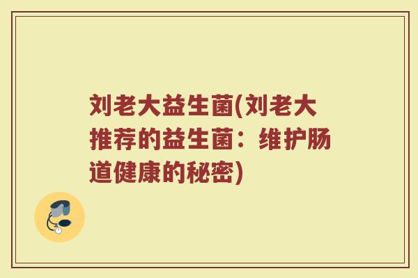 刘老大益生菌(刘老大推荐的益生菌:维护肠道健康的秘密)