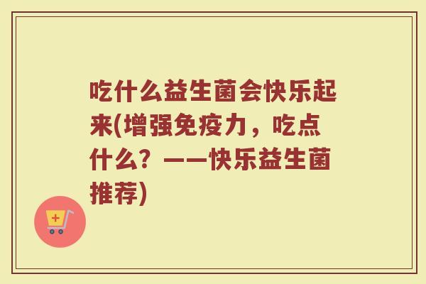 吃什么益生菌会快乐起来(增强免疫力，吃点什么？——快乐益生菌推荐)