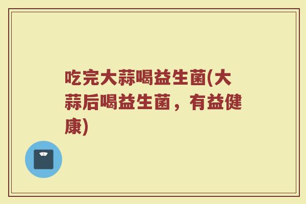 吃完大蒜喝益生菌(大蒜后喝益生菌，有益健康)