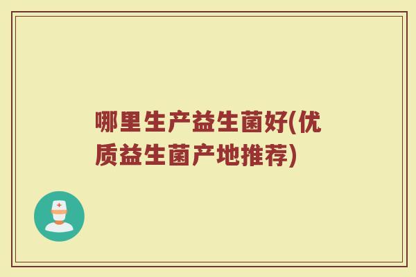 哪里生产益生菌好(优质益生菌产地推荐)