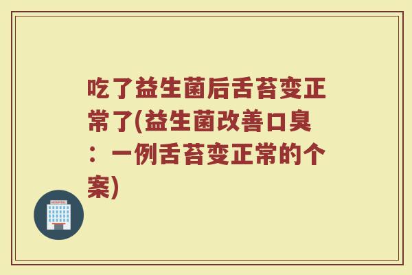 吃了益生菌后舌苔变正常了(益生菌改善口臭：一例舌苔变正常的个案)