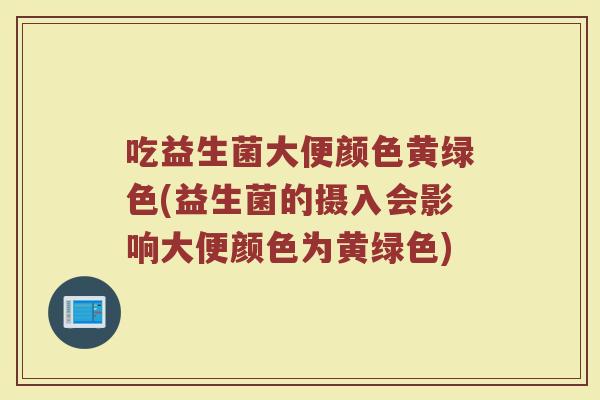 吃益生菌大便颜色黄绿色(益生菌的摄入会影响大便颜色为黄绿色)