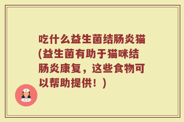 吃什么益生菌结肠炎猫(益生菌有助于猫咪结肠炎康复,这些食物可以帮助提供!)