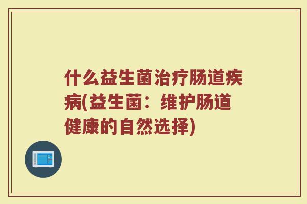 什么益生菌治疗肠道疾病(益生菌:维护肠道健康的自然选择)