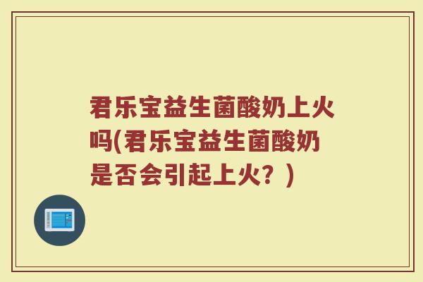 君乐宝益生菌酸奶上火吗(君乐宝益生菌酸奶是否会引起上火?) 君乐宝益生菌酸奶上火吗(君乐宝益生菌酸奶是否会引起上火?)
