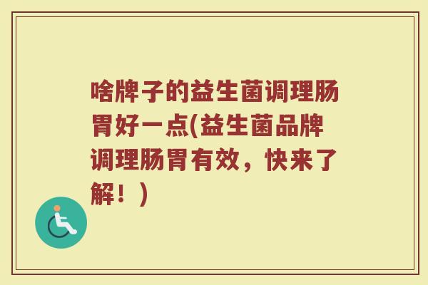 啥牌子的益生菌调理肠胃好一点(益生菌品牌调理肠胃有效，快来了解！)
